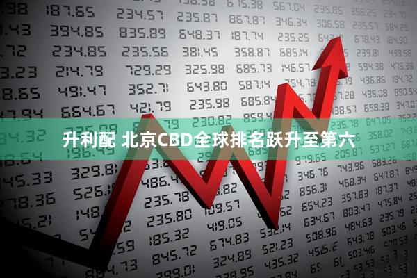 升利配 北京CBD全球排名跃升至第六