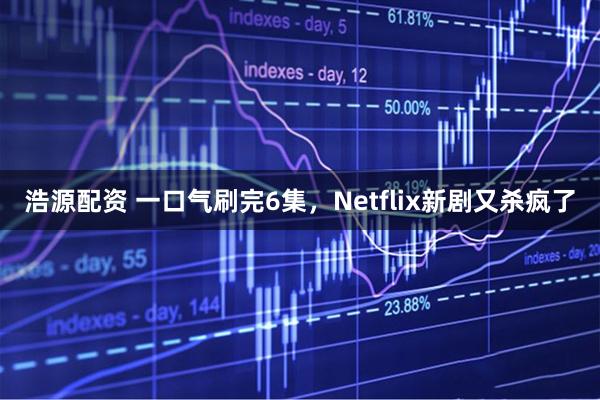 浩源配资 一口气刷完6集，Netflix新剧又杀疯了