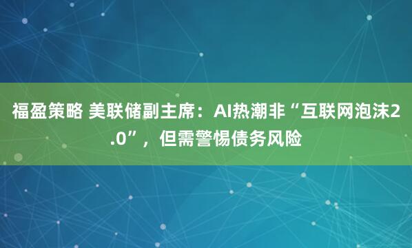 福盈策略 美联储副主席：AI热潮非“互联网泡沫2.0”，但需警惕债务风险