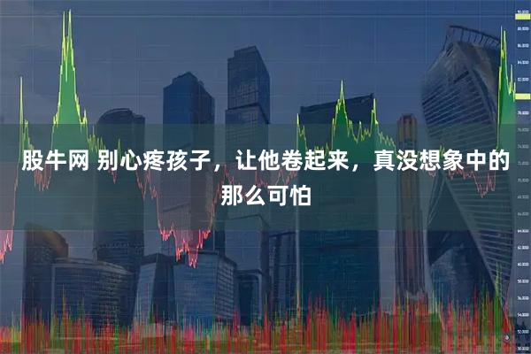 股牛网 别心疼孩子，让他卷起来，真没想象中的那么可怕