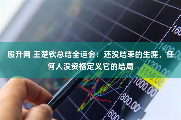 股升网 王楚钦总结全运会：还没结束的生涯，任何人没资格定义它的结局