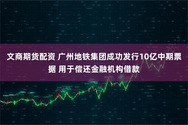 文商期货配资 广州地铁集团成功发行10亿中期票据 用于偿还金融机构借款