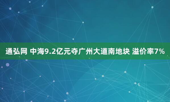 通弘网 中海9.2亿元夺广州大道南地块 溢价率7%