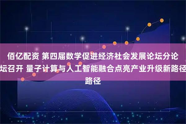 佰亿配资 第四届数学促进经济社会发展论坛分论坛召开 量子计算与人工智能融合点亮产业升级新路径