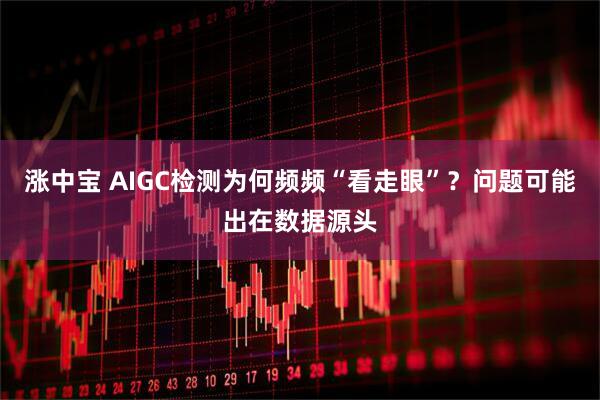 涨中宝 AIGC检测为何频频“看走眼”？问题可能出在数据源头