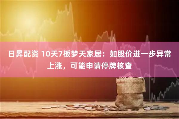 日昇配资 10天7板梦天家居：如股价进一步异常上涨，可能申请停牌核查