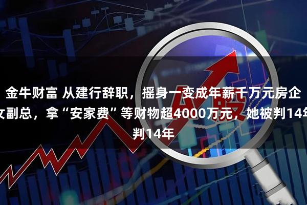 金牛财富 从建行辞职，摇身一变成年薪千万元房企女副总，拿“安家费”等财物超4000万元，她被判14年