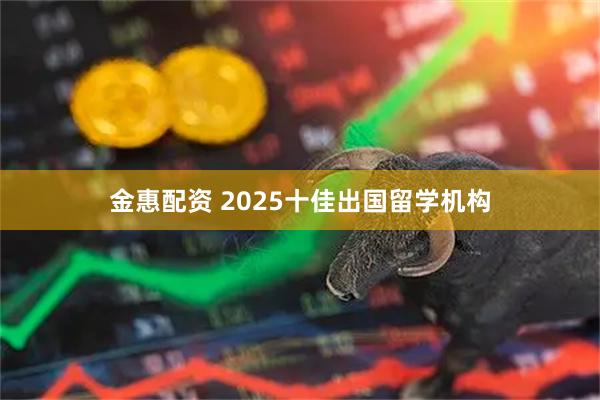 金惠配资 2025十佳出国留学机构