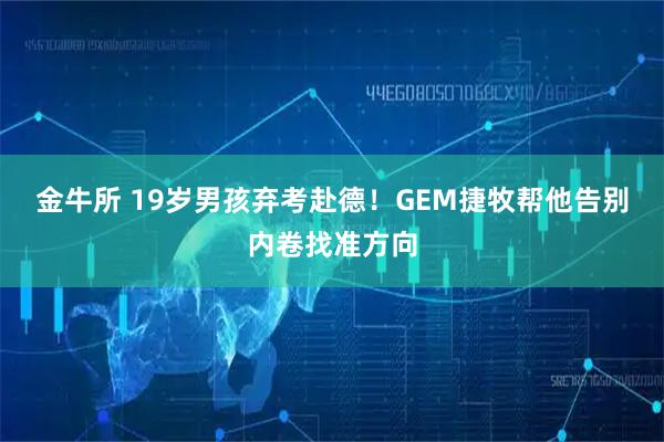金牛所 19岁男孩弃考赴德！GEM捷牧帮他告别内卷找准方向