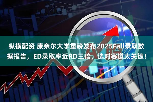 纵横配资 康奈尔大学重磅发布2025Fall录取数据报告，ED录取率近RD三倍，选对赛道太关键！