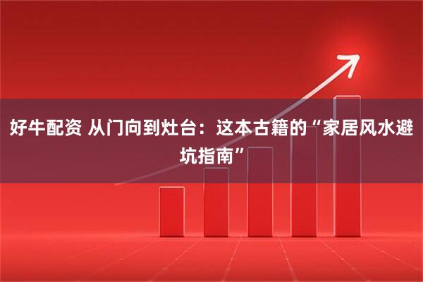 好牛配资 从门向到灶台：这本古籍的“家居风水避坑指南”