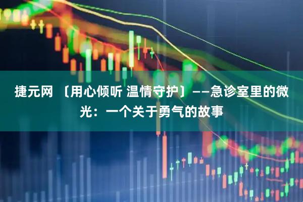 捷元网 〔用心倾听 温情守护〕——急诊室里的微光：一个关于勇气的故事