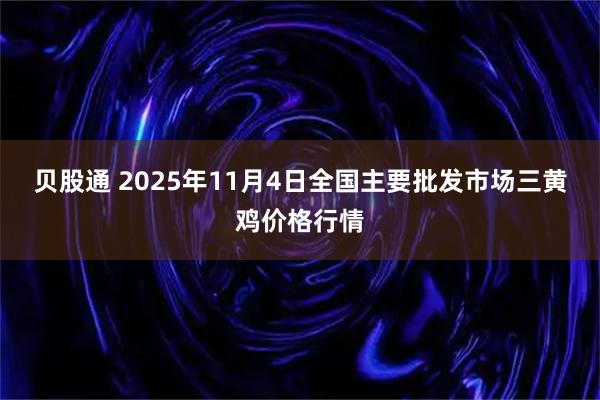 贝股通 2025年11月4日全国主要批发市场三黄鸡价格行情