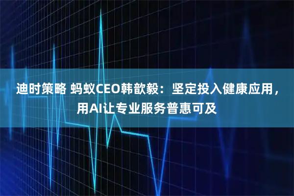 迪时策略 蚂蚁CEO韩歆毅：坚定投入健康应用，用AI让专业服务普惠可及