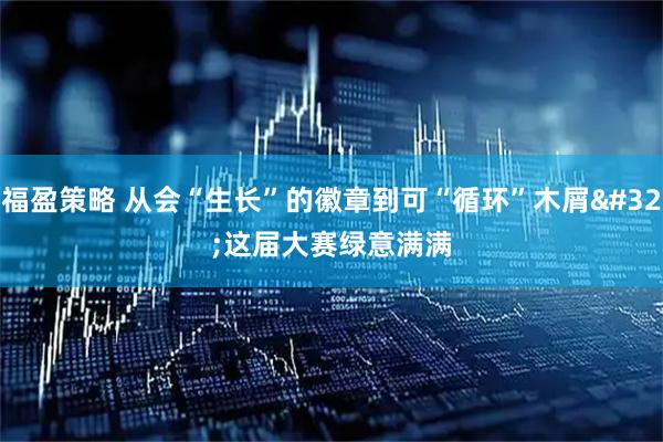 福盈策略 从会“生长”的徽章到可“循环”木屑 这届大赛绿意满满