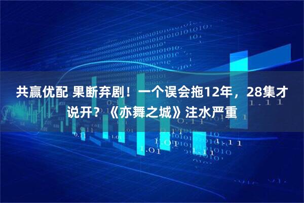 共赢优配 果断弃剧！一个误会拖12年，28集才说开？《亦舞之城》注水严重