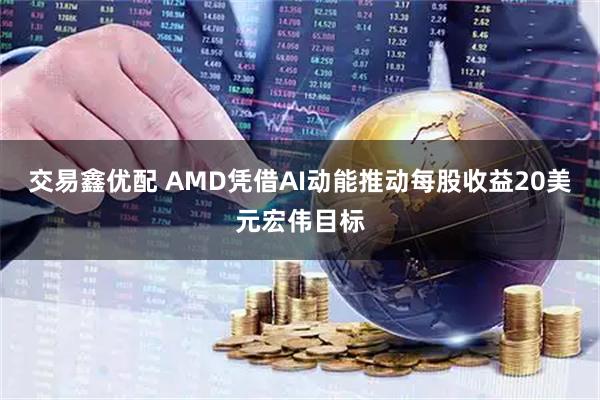 交易鑫优配 AMD凭借AI动能推动每股收益20美元宏伟目标