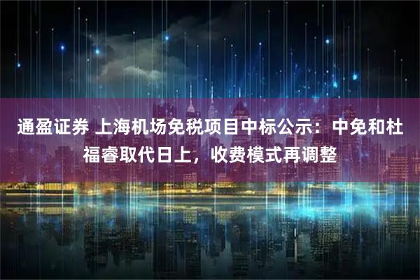 通盈证券 上海机场免税项目中标公示：中免和杜福睿取代日上，收费模式再调整
