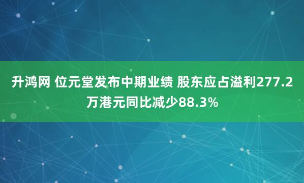 升鸿网 位元堂发布中期业绩 股东应占溢利277.2万港元同比减少88.3%