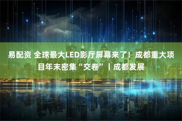易配资 全球最大LED影厅屏幕来了！成都重大项目年末密集“交卷”丨成都发展