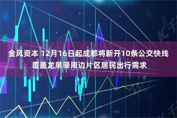 金风资本 12月16日起成都将新开10条公交快线 覆盖龙泉驿周边片区居民出行需求