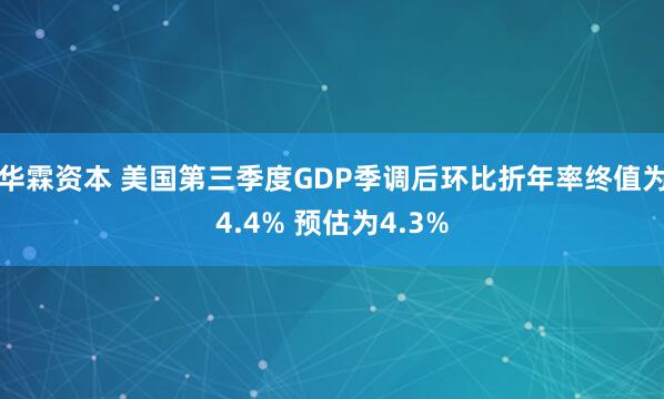华霖资本 美国第三季度GDP季调后环比折年率终值为4.4% 预估为4.3%
