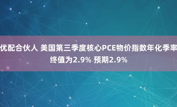 优配合伙人 美国第三季度核心PCE物价指数年化季率终值为2.9% 预期2.9%