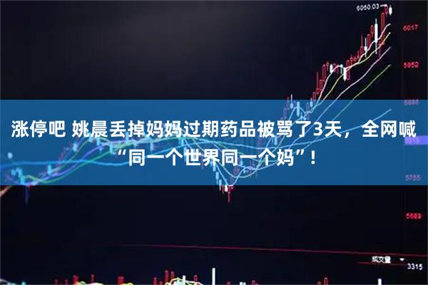 涨停吧 姚晨丢掉妈妈过期药品被骂了3天，全网喊“同一个世界同一个妈”!