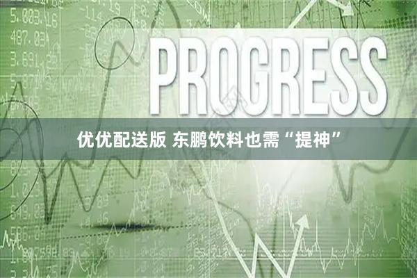 优优配送版 东鹏饮料也需“提神”