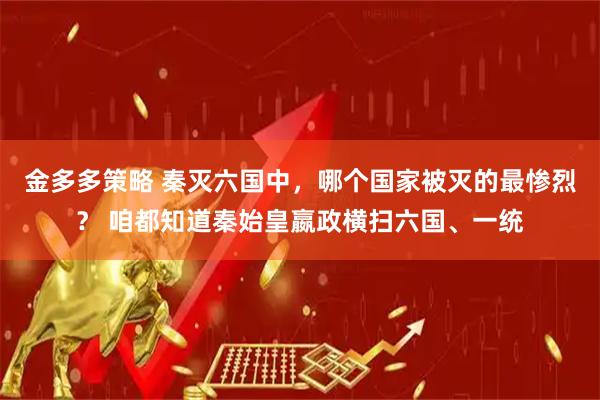 金多多策略 秦灭六国中，哪个国家被灭的最惨烈？ 咱都知道秦始皇嬴政横扫六国、一统