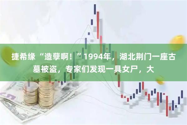 捷希缘 “造孽啊！”1994年，湖北荆门一座古墓被盗，专家们发现一具女尸，大