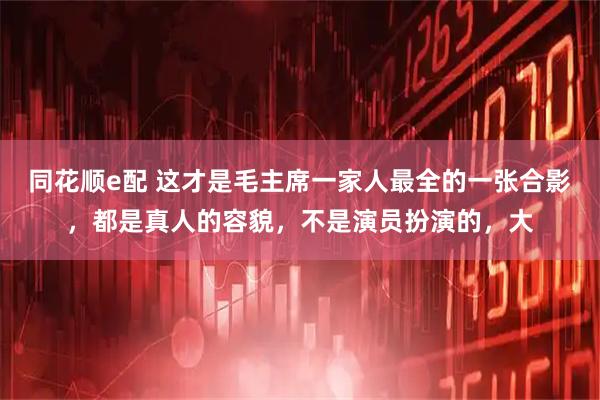同花顺e配 这才是毛主席一家人最全的一张合影，都是真人的容貌，不是演员扮演的，大