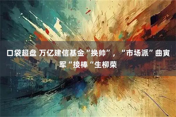 口袋超盘 万亿建信基金“换帅”，“市场派”曲寅军“接棒“生柳荣