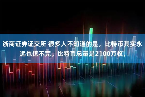 浙商证券证交所 很多人不知道的是，比特币其实永远也挖不完。比特币总量是2100万枚，