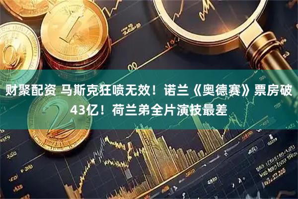 财聚配资 马斯克狂喷无效！诺兰《奥德赛》票房破43亿！荷兰弟全片演技最差