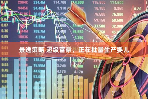 景逸策略 超级富豪，正在批量生产婴儿