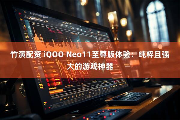 竹演配资 iQOO Neo11至尊版体验：纯粹且强大的游戏神器